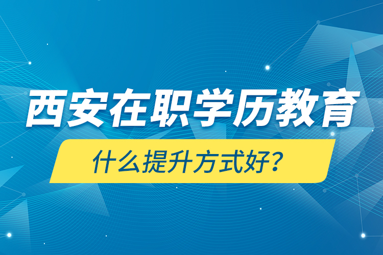 西安在職學(xué)歷教育什么提升方式好？