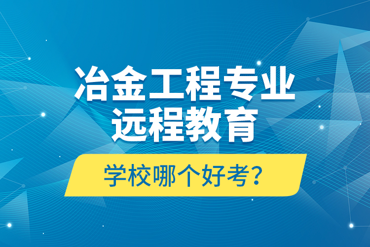 冶金工程專業(yè)遠(yuǎn)程教育學(xué)校哪個好考？