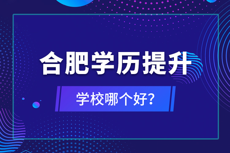 合肥學(xué)歷提升學(xué)校哪個(gè)好？