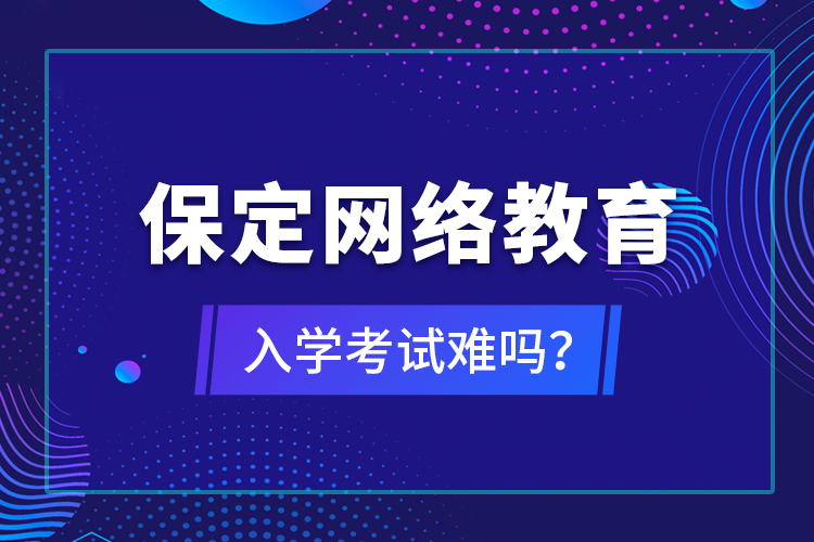 保定網(wǎng)絡教育入學考試難嗎？