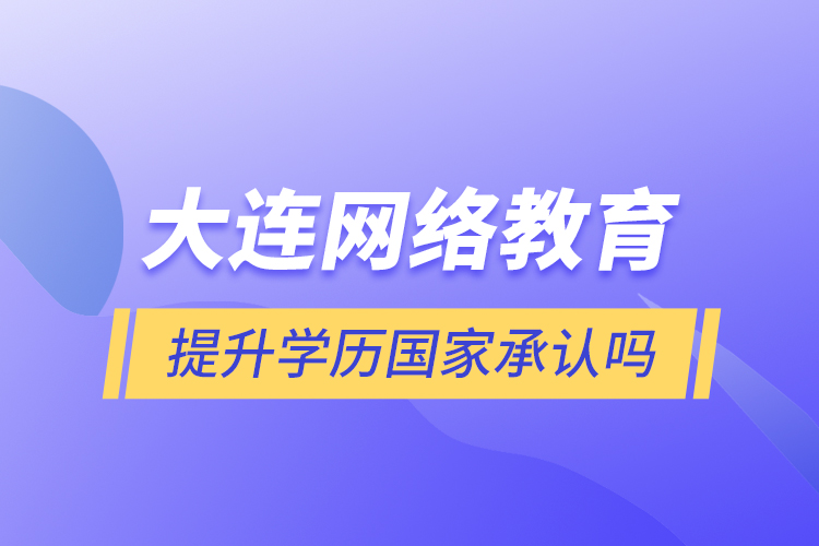 大連網(wǎng)絡(luò)教育提升學(xué)歷國家承認嗎