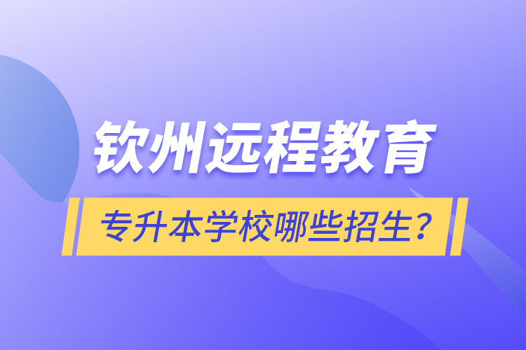 欽州遠(yuǎn)程教育專升本學(xué)校哪些招生？