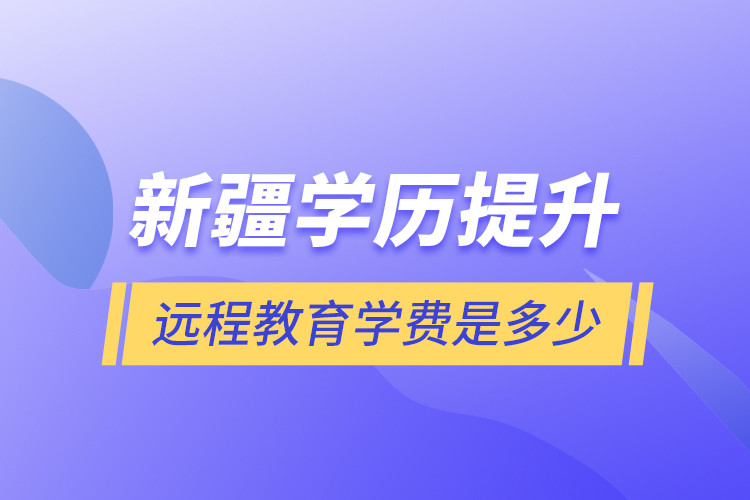 新疆學(xué)歷提升遠(yuǎn)程教育學(xué)費是多少