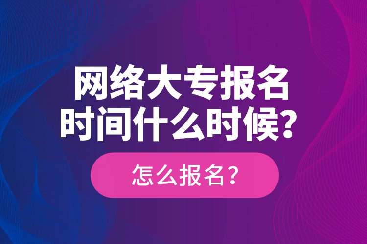 網(wǎng)絡(luò)大專報名時間什么時候？怎么報名？