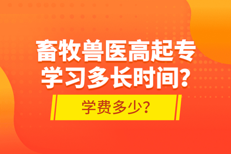 畜牧獸醫(yī)高起專學(xué)習(xí)多長(zhǎng)時(shí)間？學(xué)費(fèi)多少？