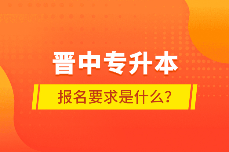 晉中專升本報名要求是什么？