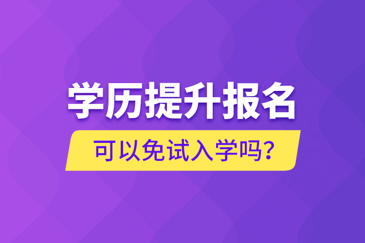 學(xué)歷提升報(bào)名可以免試入學(xué)嗎？