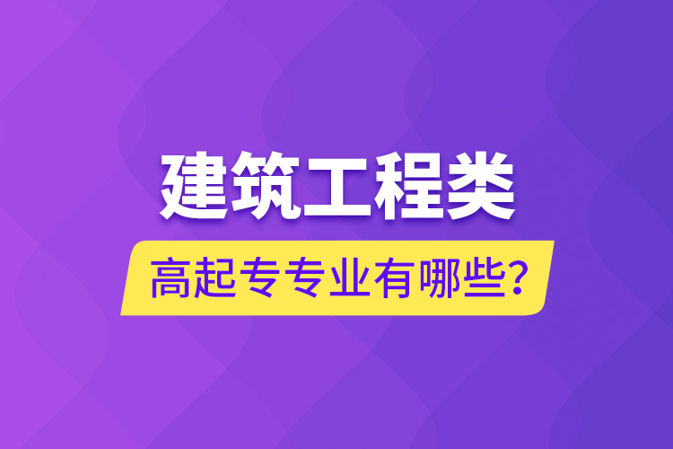 建筑工程類高起專專業(yè)有哪些？