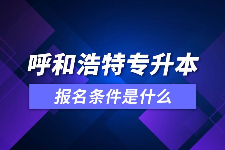 呼和浩特專升本報名條件是什么