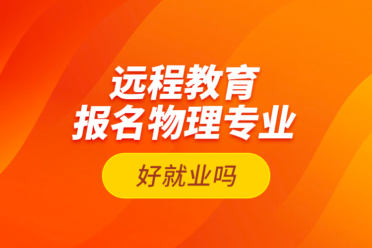 遠程教育報名物理專業(yè)好就業(yè)嗎