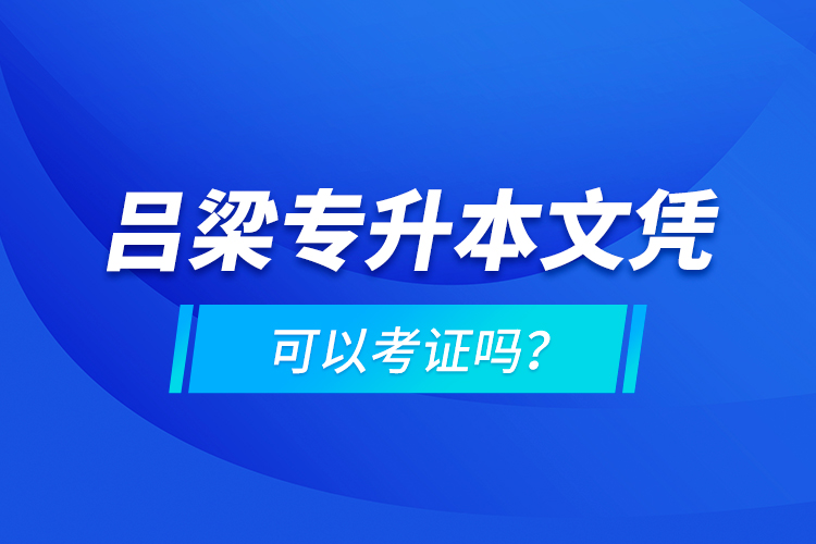 呂梁專升本文憑可以考證嗎？