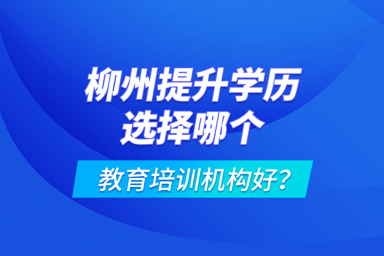 柳州提升學(xué)歷選擇哪個教育培訓(xùn)機構(gòu)好？