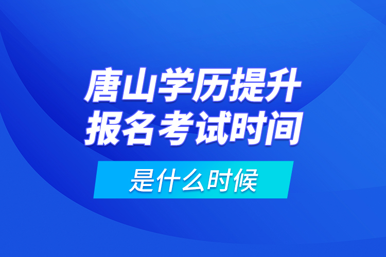 唐山學(xué)歷提升報(bào)名考試時(shí)間是什么時(shí)候