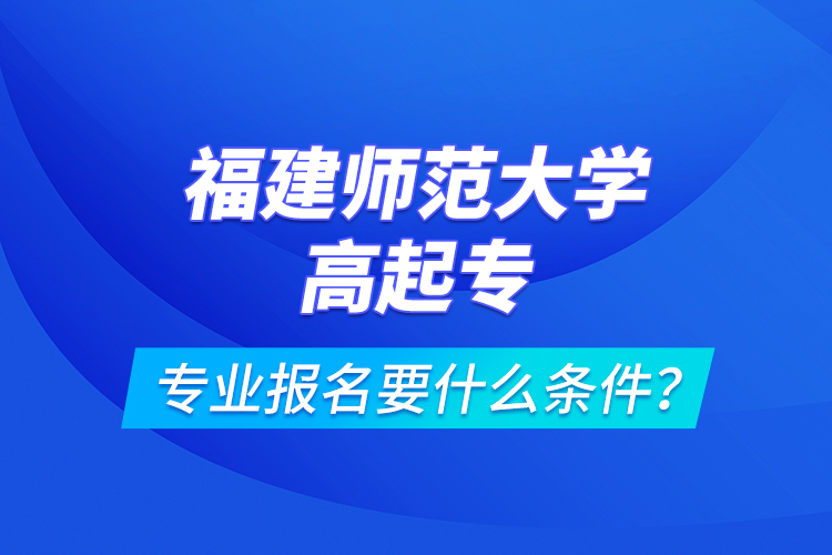 福建師范大學(xué)高起專專業(yè)報(bào)名要什么條件？