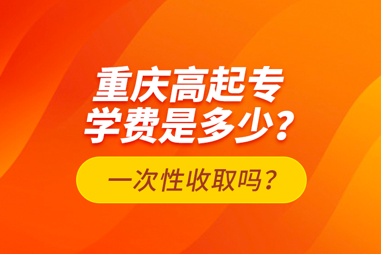 重慶高起專學費是多少？一次性收取嗎？