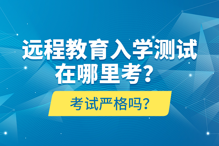 遠(yuǎn)程教育入學(xué)測試在哪里考？考試嚴(yán)格嗎？