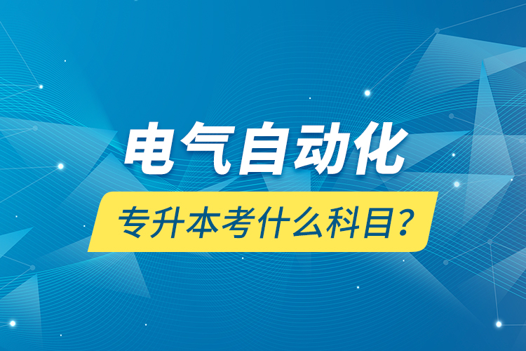 電氣自動化專升本考什么科目？