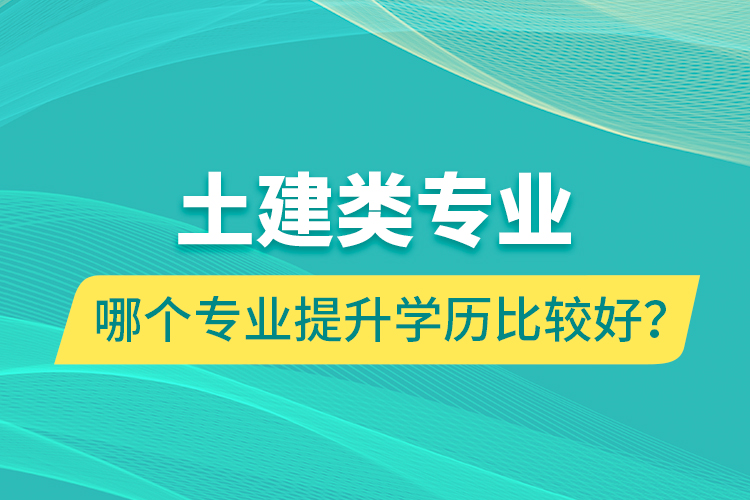 土建類專業(yè)哪個(gè)專業(yè)提升學(xué)歷比較好？