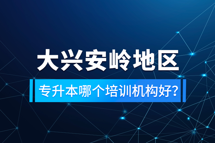 大興安嶺地區(qū)專升本哪個(gè)培訓(xùn)機(jī)構(gòu)好？