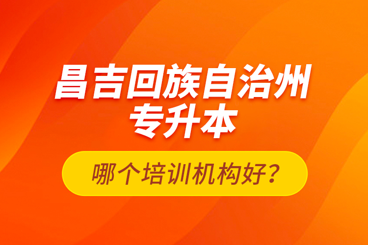 昌吉回族自治州專升本哪個(gè)培訓(xùn)機(jī)構(gòu)好？