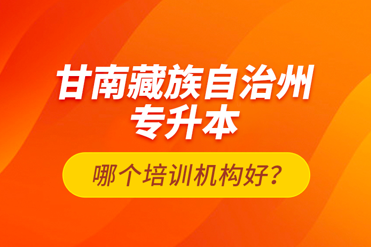 甘南藏族自治州專(zhuān)升本哪個(gè)培訓(xùn)機(jī)構(gòu)好？