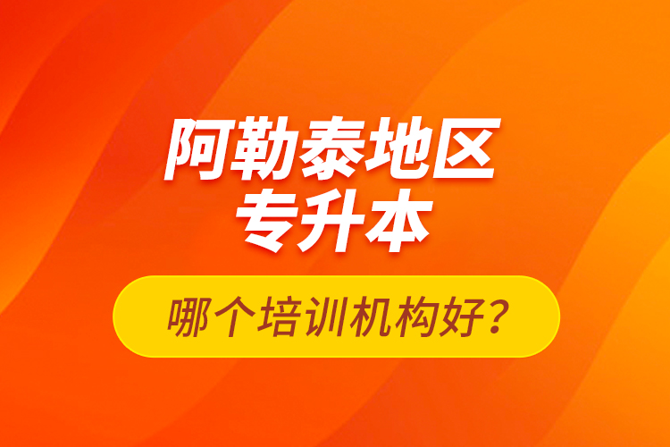 阿勒泰地區(qū)專升本哪個培訓機構好？