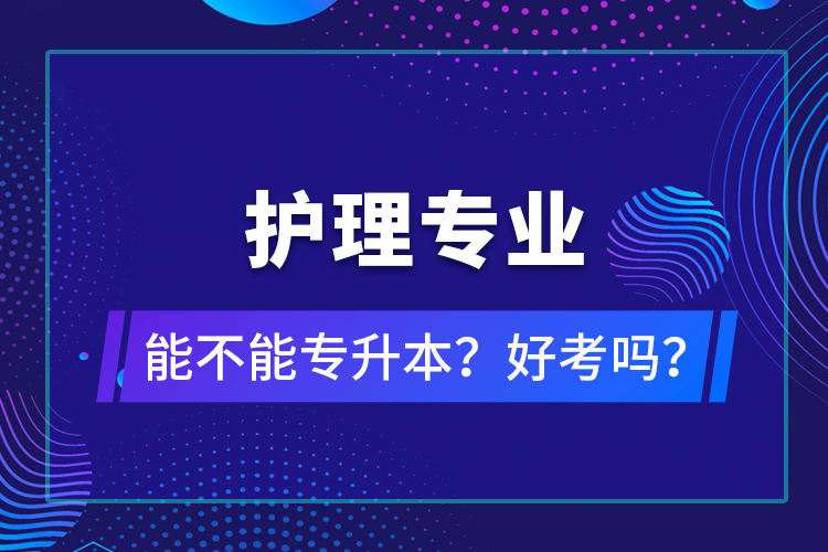 護理專業(yè)能不能專升本？好考嗎？