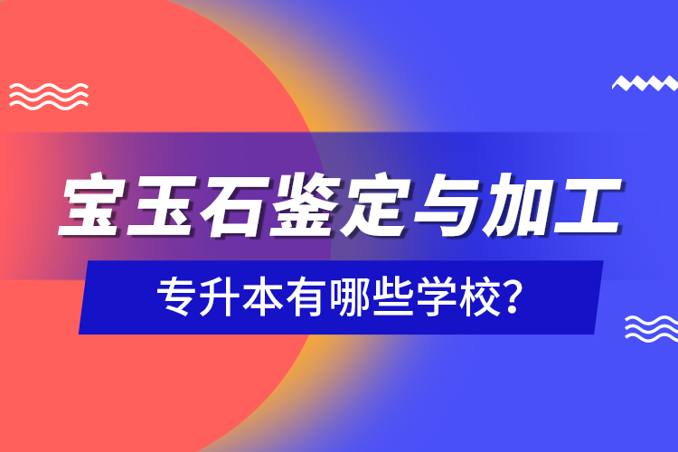 寶玉石鑒定與加工專升本有哪些學(xué)校？