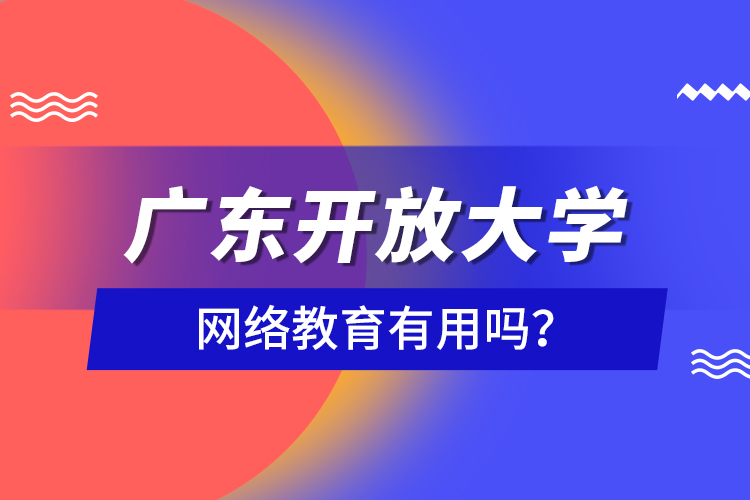 廣東開放大學(xué)網(wǎng)絡(luò)教育有用嗎？