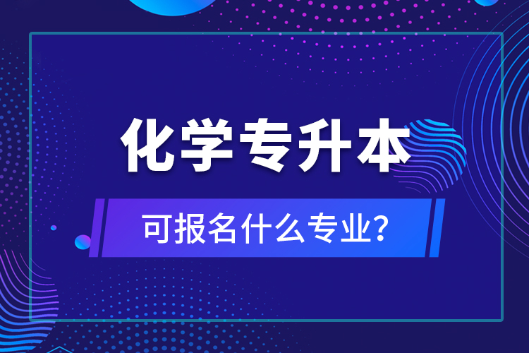 化學(xué)專升本可報名什么專業(yè)？