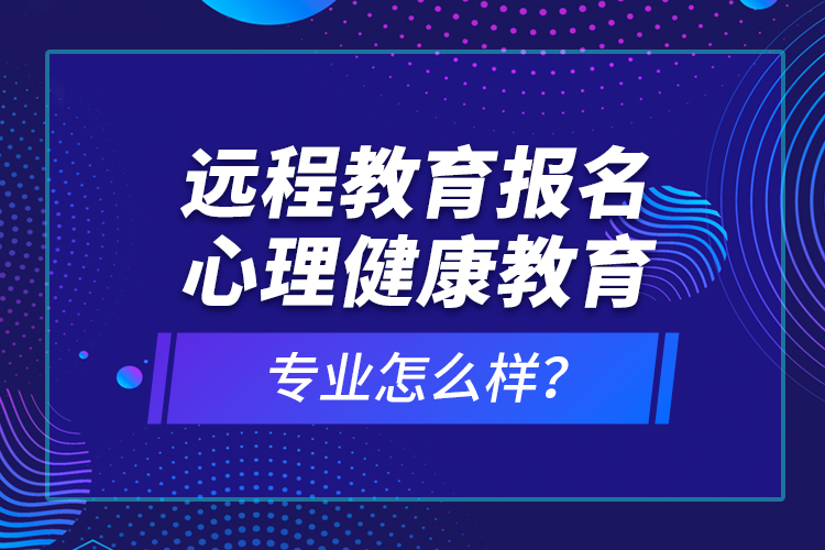 遠(yuǎn)程教育報(bào)名心理健康教育專業(yè)怎么樣？