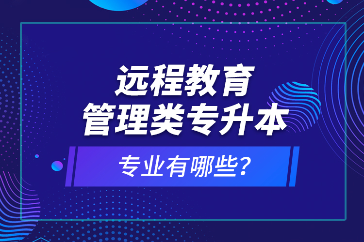 遠(yuǎn)程教育管理類專升本專業(yè)有哪些？