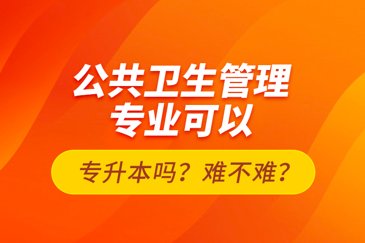 公共衛(wèi)生管理專業(yè)可以專升本嗎？難不難？