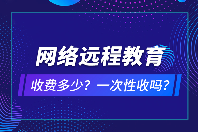 網(wǎng)絡(luò)遠(yuǎn)程教育收費(fèi)多少？一次性收嗎？