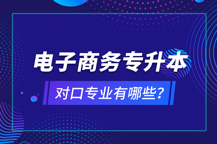 電子商務(wù)專升本對口專業(yè)有哪些？