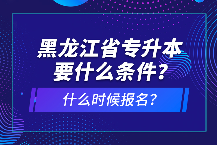 黑龍江省專升本要什么條件？什么時(shí)候報(bào)名？