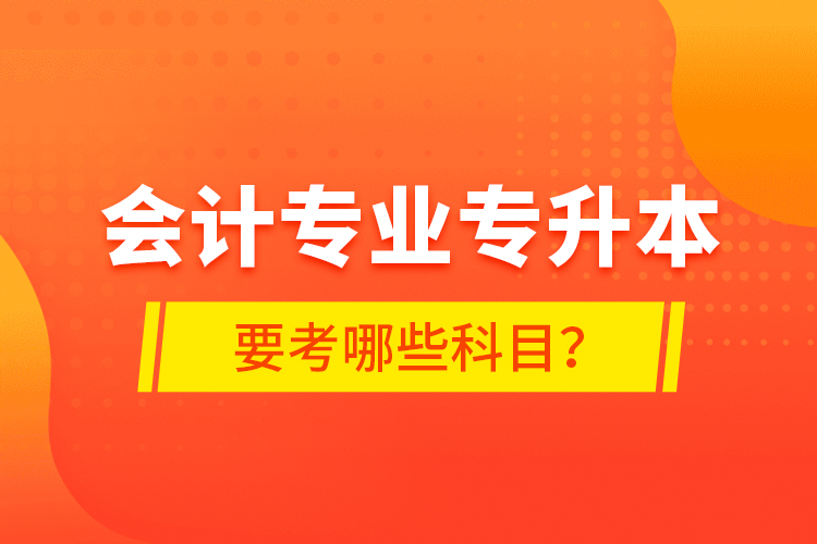 會計專業(yè)專升本要考哪些科目？