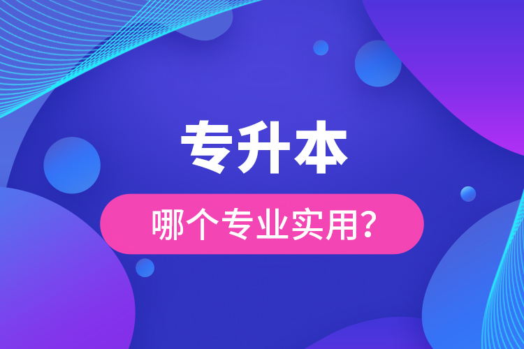 專升本哪個專業(yè)實(shí)用？