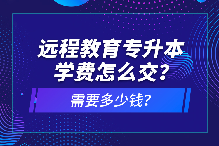 遠(yuǎn)程教育專(zhuān)升本學(xué)費(fèi)怎么交？需要多少錢(qián)？