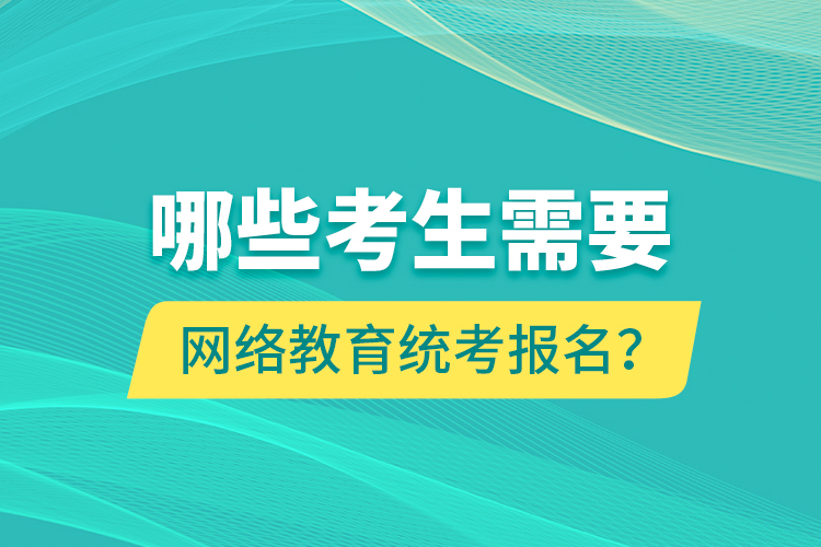 哪些考生需要網絡教育統(tǒng)考報名？