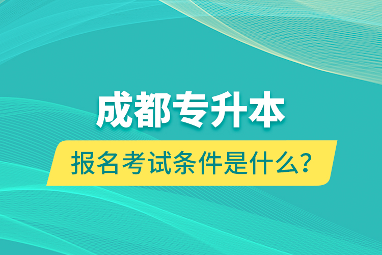 成都專升本報名考試條件是什么？