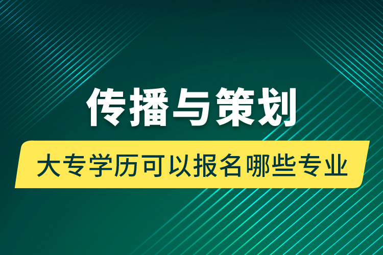 傳播與策劃大專(zhuān)學(xué)歷可以報(bào)名哪些專(zhuān)業(yè)