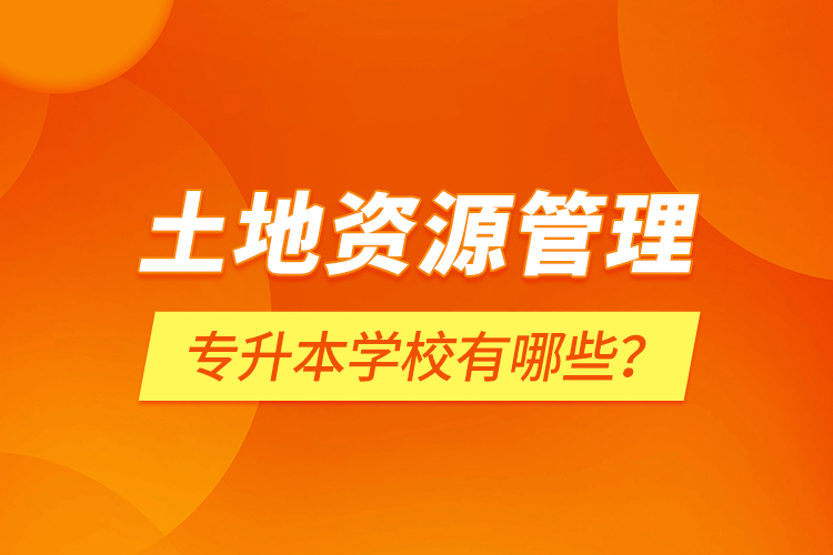 土地資源管理專升本學(xué)校有哪些？