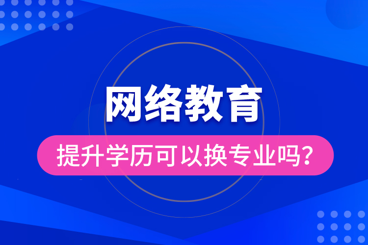 網(wǎng)絡(luò)教育提升學(xué)歷可以換專業(yè)嗎？