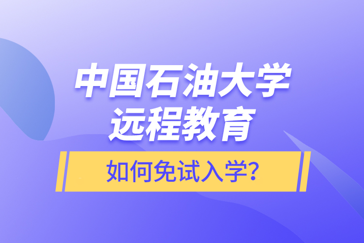 中國石油大學遠程教育如何免試入學？