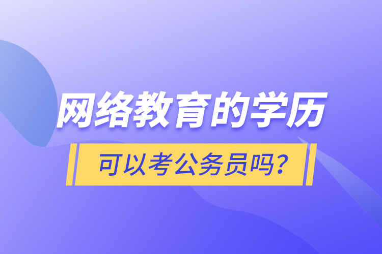 網(wǎng)絡(luò)教育的學(xué)歷可以考公務(wù)員嗎？