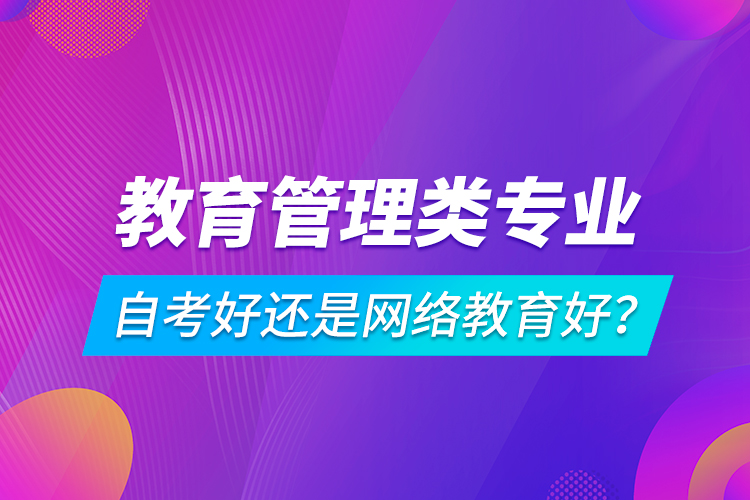 教育管理類專業(yè)自考好還是網(wǎng)絡(luò)教育好？