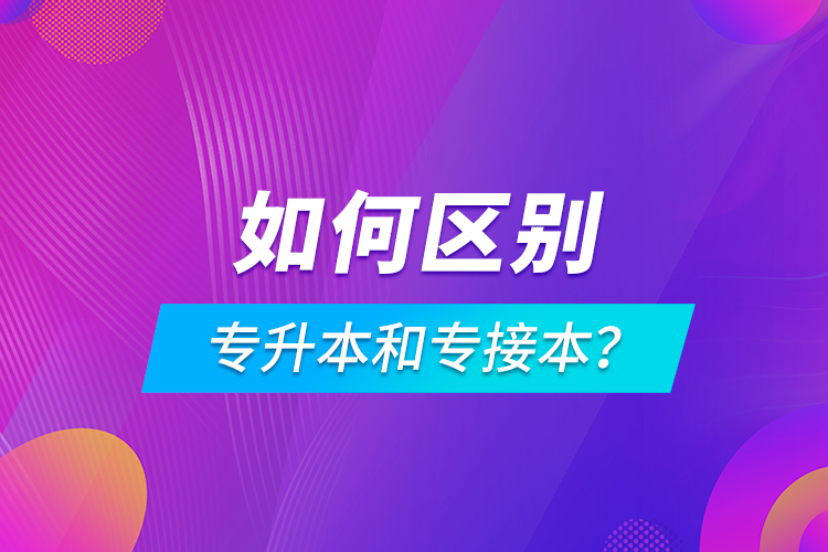 如何區(qū)別專升本和專接本？