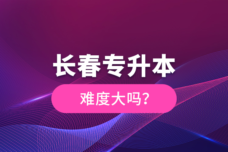 長(zhǎng)春專升本難度大嗎？