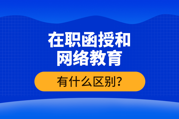 在職函授和網(wǎng)絡(luò)教育有什么區(qū)別？